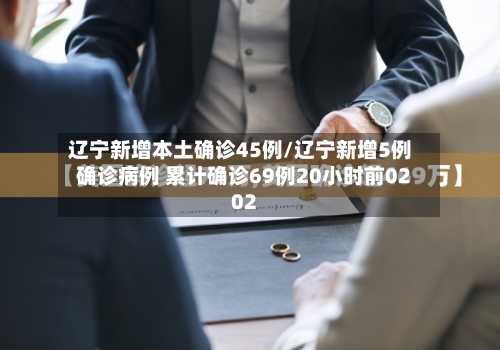 辽宁新增本土确诊45例/辽宁新增5例确诊病例 累计确诊69例20小时前0202-第2张图片
