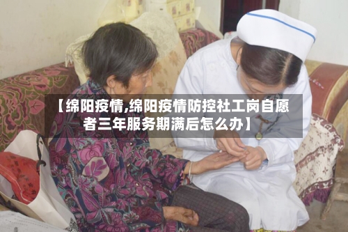 【绵阳疫情,绵阳疫情防控社工岗自愿者三年服务期满后怎么办】