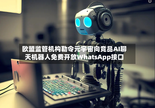 欧盟监管机构勒令元宇宙向竞品AI聊天机器人免费开放WhatsApp接口