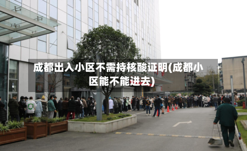 成都出入小区不需持核酸证明(成都小区能不能进去)
