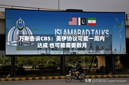 万斯告诉CBS：美伊协议可能一周内达成 也可能需要数月