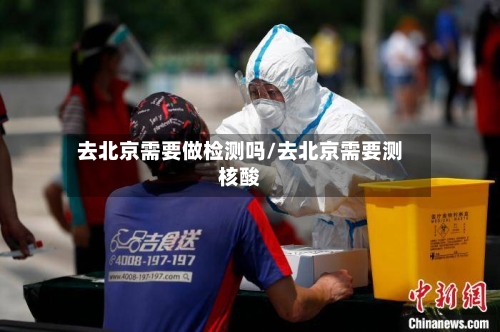 去北京需要做检测吗/去北京需要测核酸-第2张图片