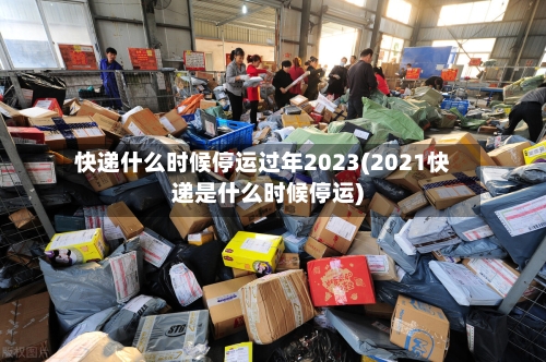 快递什么时候停运过年2023(2021快递是什么时候停运)