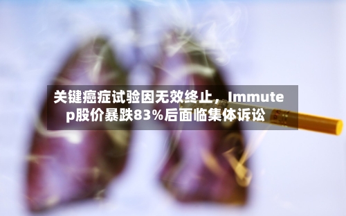 关键癌症试验因无效终止，Immutep股价暴跌83%后面临集体诉讼-第2张图片