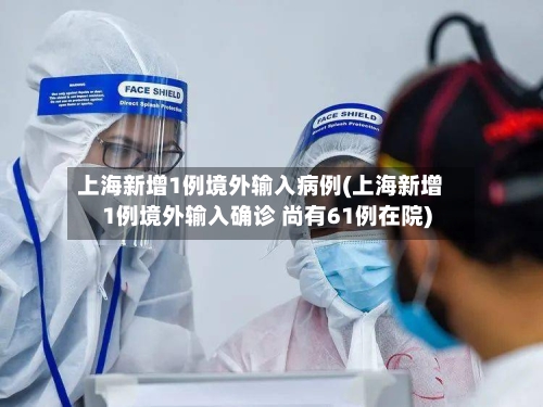 上海新增1例境外输入病例(上海新增1例境外输入确诊 尚有61例在院)
