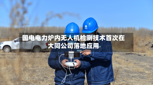 国电电力炉内无人机检测技术首次在大同公司落地应用-第2张图片