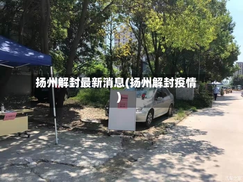 扬州解封最新消息(扬州解封疫情)