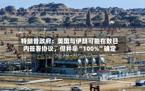 特朗普政府：美国与伊朗可能在数日内签署协议，但并非“100%”确定-第2张图片