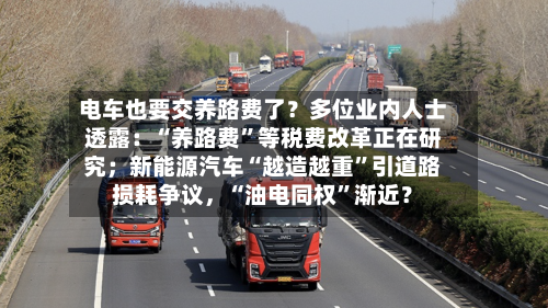 电车也要交养路费了？多位业内人士透露：“养路费”等税费改革正在研究；新能源汽车“越造越重	”引道路损耗争议	，“油电同权”渐近？-第3张图片