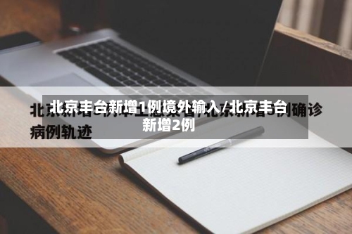 北京丰台新增1例境外输入/北京丰台新增2例