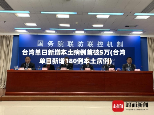 台湾单日新增本土病例首破5万(台湾单日新增180例本土病例)