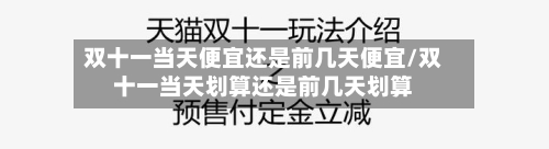 双十一当天便宜还是前几天便宜/双十一当天划算还是前几天划算-第3张图片
