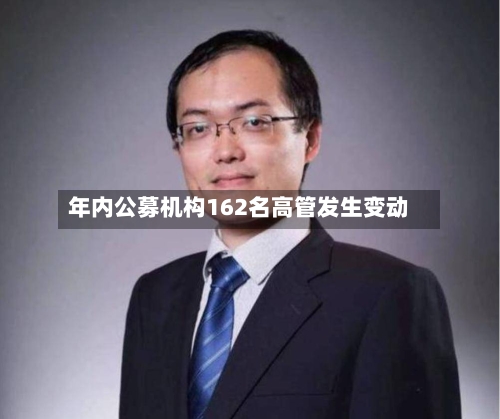 年内公募机构162名高管发生变动-第2张图片