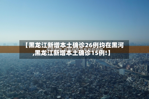 【黑龙江新增本土确诊26例均在黑河,黑龙江新增本土确诊15例!】-第3张图片