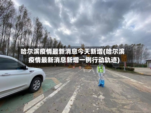 哈尔滨疫情最新消息今天新增(哈尔滨疫情最新消息新增一例行动轨迹)-第2张图片