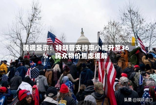 民调显示：特朗普支持率小幅升至36%，民众物价焦虑缓解-第2张图片