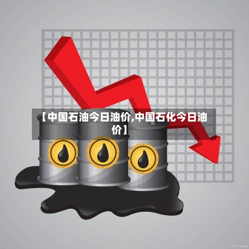【中国石油今日油价,中国石化今日油价】-第2张图片