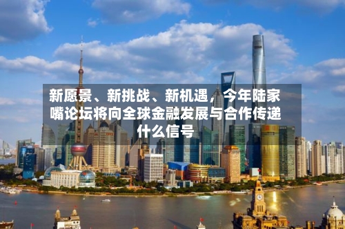 新愿景、新挑战、新机遇，今年陆家嘴论坛将向全球金融发展与合作传递什么信号