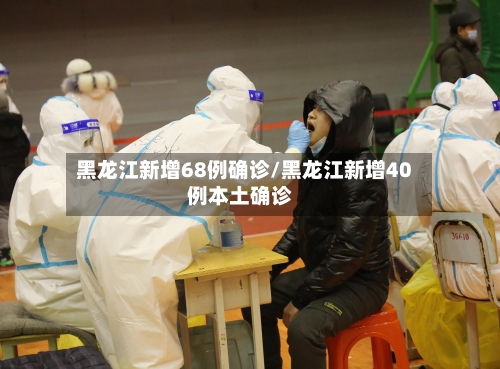 黑龙江新增68例确诊/黑龙江新增40例本土确诊-第2张图片