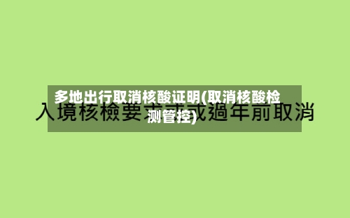 多地出行取消核酸证明(取消核酸检测管控)