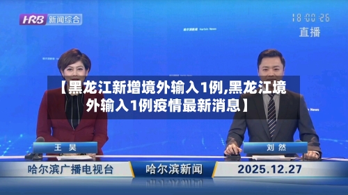 【黑龙江新增境外输入1例,黑龙江境外输入1例疫情最新消息】
