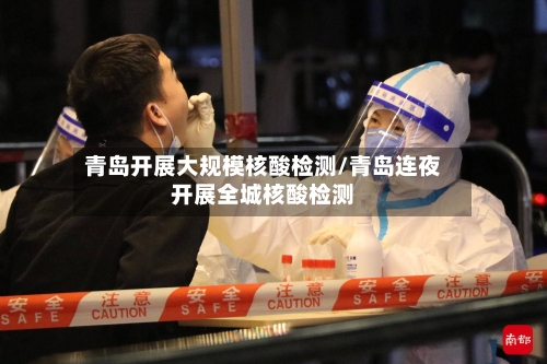 青岛开展大规模核酸检测/青岛连夜开展全城核酸检测