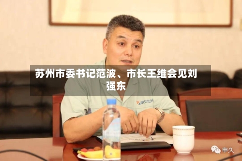 苏州市委书记范波	、市长王维会见刘强东-第2张图片