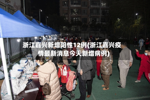浙江嘉兴新增阳性12例(浙江嘉兴疫情最新消息今天新增病例)