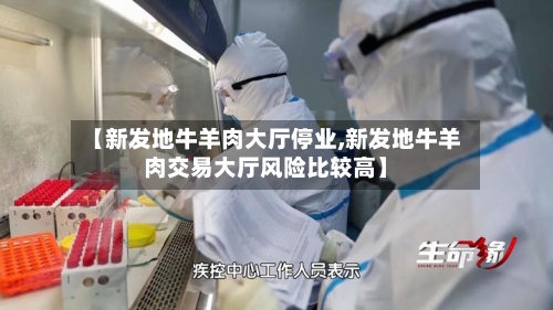 【新发地牛羊肉大厅停业,新发地牛羊肉交易大厅风险比较高】