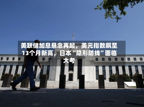 美联储加息悬念再起，美元指数飙至13个月新高，日本“隐形防线	”面临大考-第3张图片