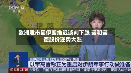 欧洲股市因伊朗推迟谈判下跌 诺和诺德股价逆势大涨-第2张图片