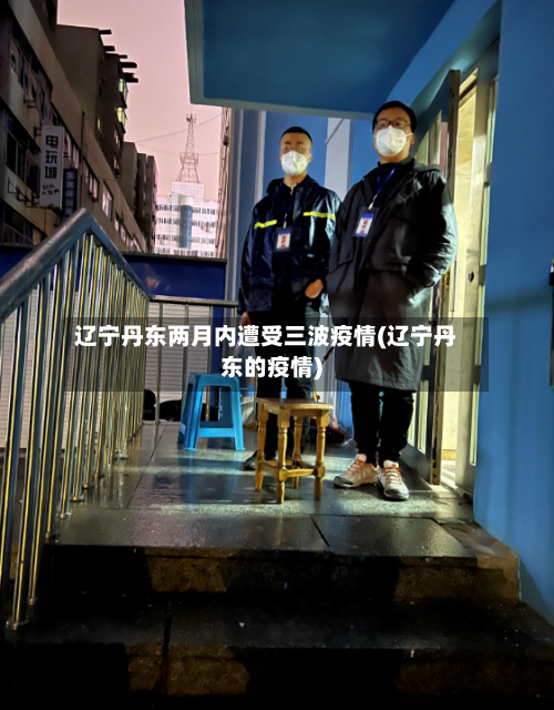 辽宁丹东两月内遭受三波疫情(辽宁丹东的疫情)-第3张图片