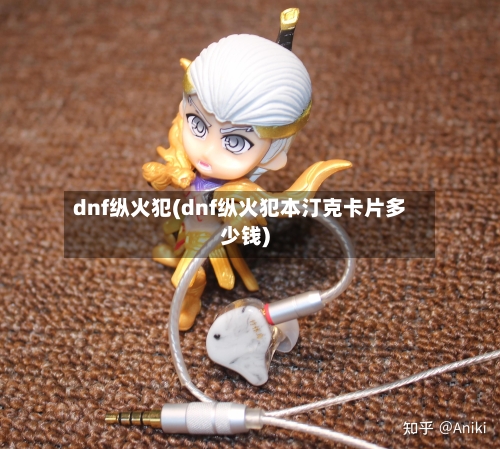 dnf纵火犯(dnf纵火犯本汀克卡片多少钱)-第2张图片