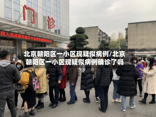 北京朝阳区一小区现疑似病例/北京朝阳区一小区现疑似病例确诊了吗-第2张图片