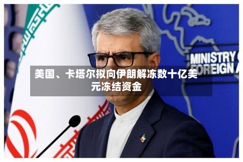 美国	、卡塔尔拟向伊朗解冻数十亿美元冻结资金-第1张图片