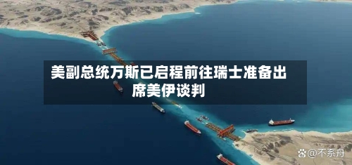 美副总统万斯已启程前往瑞士准备出席美伊谈判-第1张图片