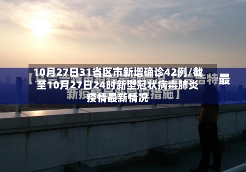 10月27日31省区市新增确诊42例/截至10月27日24时新型冠状病毒肺炎疫情最新情况