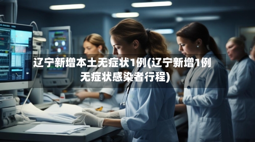辽宁新增本土无症状1例(辽宁新增1例无症状感染者行程)