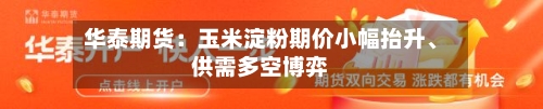 华泰期货：玉米淀粉期价小幅抬升、供需多空博弈-第1张图片