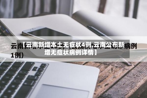 【云南新增本土无症状4例,云南公布新增无症状病例详情】-第2张图片