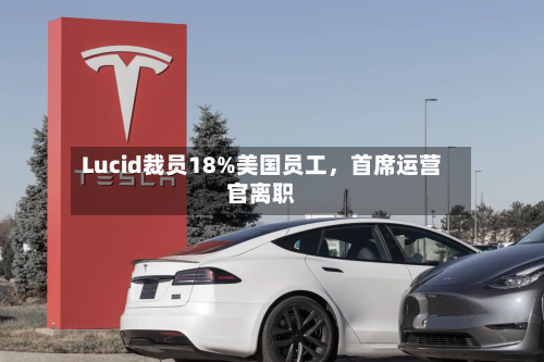 Lucid裁员18%美国员工，首席运营官离职-第2张图片