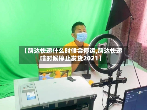 【韵达快递什么时候会停运,韵达快递啥时候停止发货2021】-第2张图片