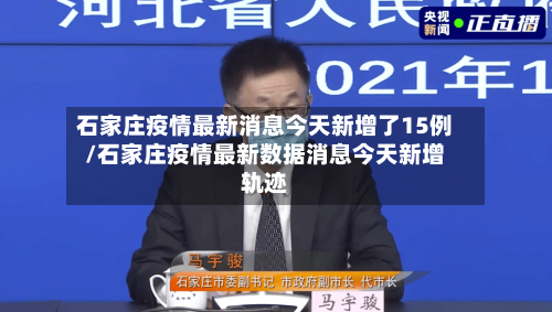 石家庄疫情最新消息今天新增了15例/石家庄疫情最新数据消息今天新增轨迹