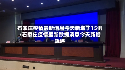 石家庄疫情最新消息今天新增了15例/石家庄疫情最新数据消息今天新增轨迹-第2张图片