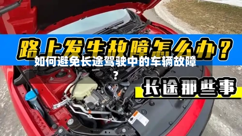 如何避免长途驾驶中的车辆故障?-第2张图片