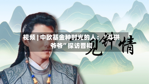 视频 | 中欧基金种时光的人：“斗拱爷爷”探访晋祠-第2张图片