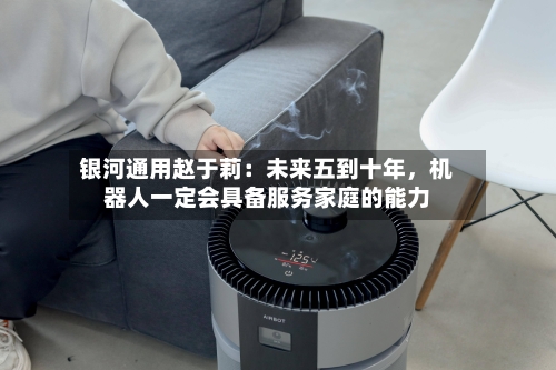 银河通用赵于莉：未来五到十年，机器人一定会具备服务家庭的能力