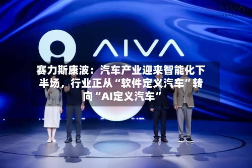 赛力斯康波：汽车产业迎来智能化下半场，行业正从“软件定义汽车”转向“AI定义汽车”-第2张图片