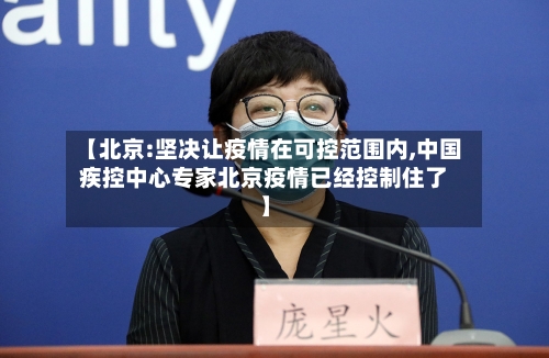 【北京:坚决让疫情在可控范围内,中国疾控中心专家北京疫情已经控制住了】-第3张图片