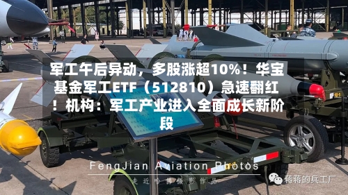 军工午后异动，多股涨超10%！华宝基金军工ETF（512810）急速翻红！机构：军工产业进入全面成长新阶段-第3张图片